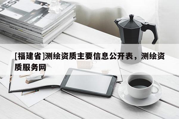 [福建省]测绘资质主要信息公开表，测绘资质服务网
