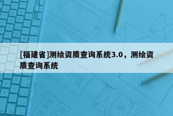 [福建省]测绘资质查询系统3.0，测绘资质查询系统