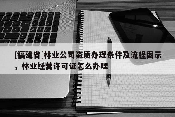 [福建省]林业公司资质办理条件及流程图示，林业经营许可证怎么办理