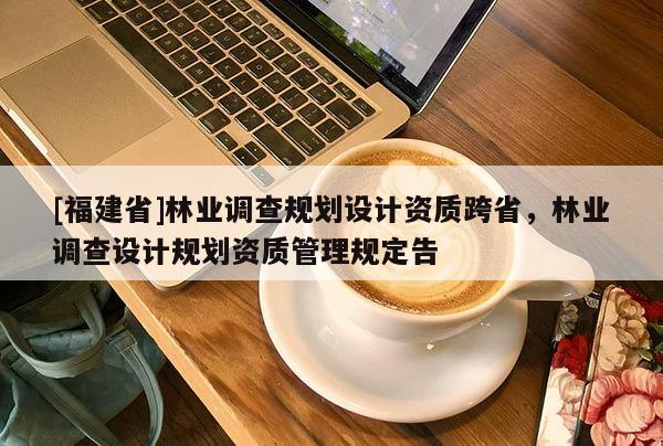 [福建省]林业调查规划设计资质跨省，林业调查设计规划资质管理规定告