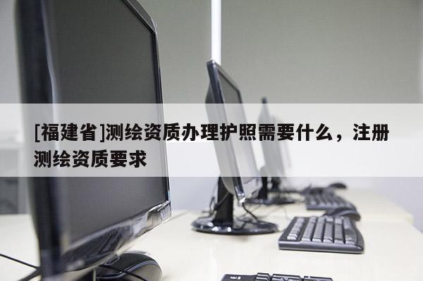 [福建省]测绘资质办理护照需要什么，注册测绘资质要求