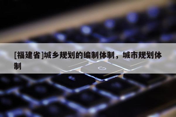 [福建省]城乡规划的编制体制，城市规划体制