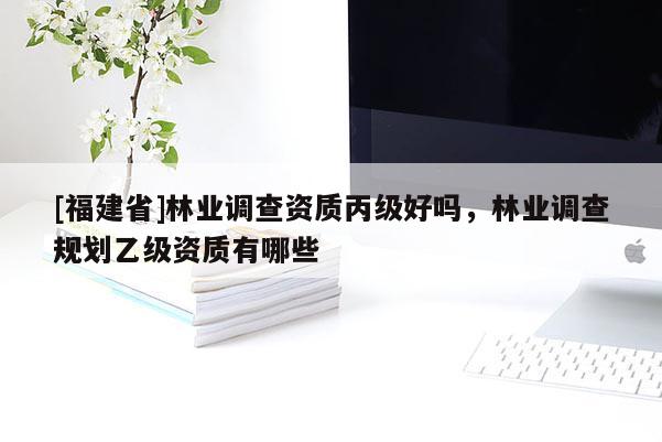 [福建省]林业调查资质丙级好吗，林业调查规划乙级资质有哪些