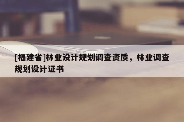 [福建省]林业设计规划调查资质，林业调查规划设计证书