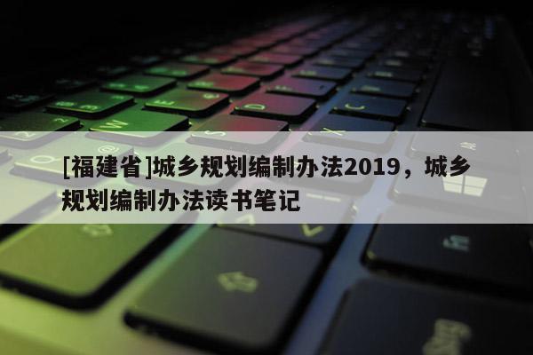 [福建省]城乡规划编制办法2019，城乡规划编制办法读书笔记