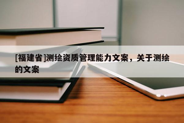 [福建省]测绘资质管理能力文案，关于测绘的文案