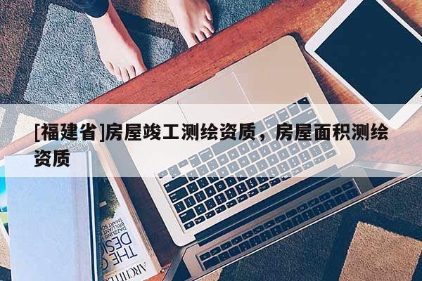 [福建省]房屋竣工测绘资质，房屋面积测绘资质