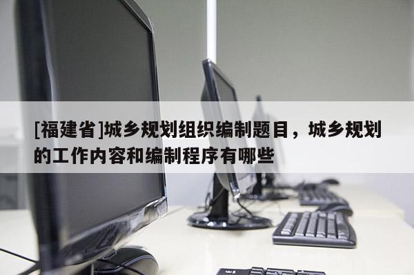 [福建省]城乡规划组织编制题目，城乡规划的工作内容和编制程序有哪些