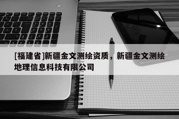 [福建省]新疆金文测绘资质，新疆金文测绘地理信息科技有限公司