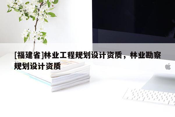 [福建省]林业工程规划设计资质，林业勘察规划设计资质