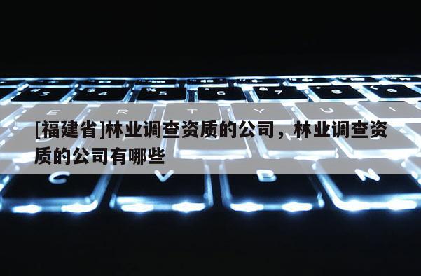 [福建省]林业调查资质的公司，林业调查资质的公司有哪些