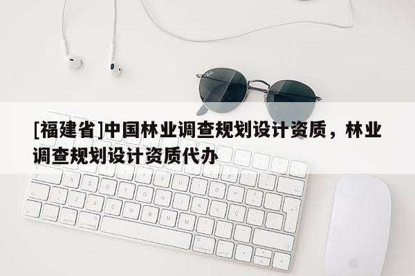 [福建省]中国林业调查规划设计资质，林业调查规划设计资质代办