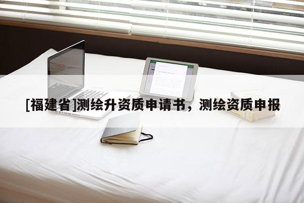 [福建省]测绘升资质申请书，测绘资质申报