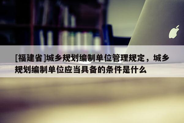 [福建省]城乡规划编制单位管理规定，城乡规划编制单位应当具备的条件是什么