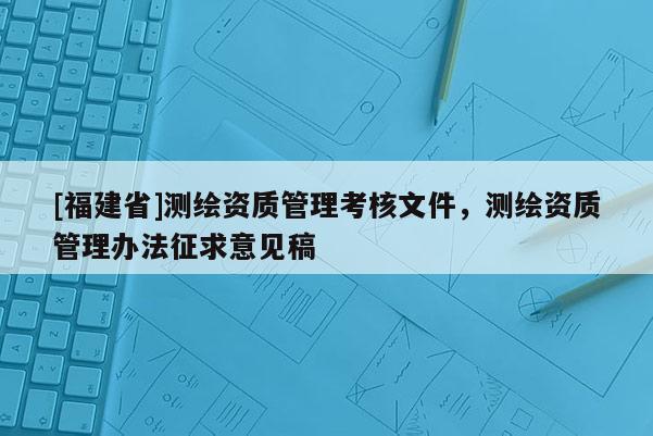 [福建省]测绘资质管理考核文件，测绘资质管理办法征求意见稿
