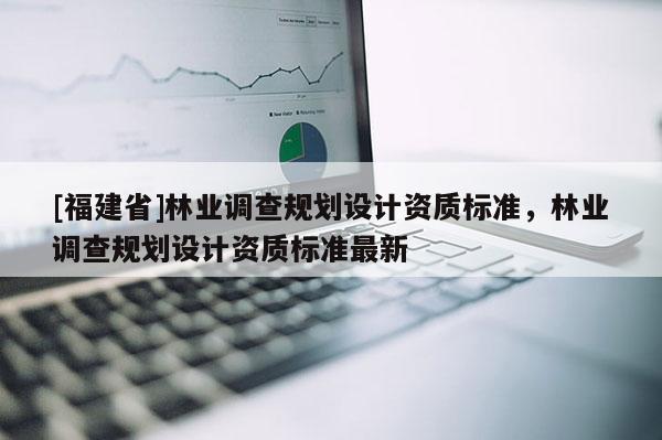 [福建省]林业调查规划设计资质标准，林业调查规划设计资质标准最新