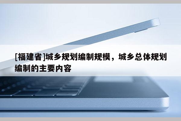 [福建省]城乡规划编制规模，城乡总体规划编制的主要内容