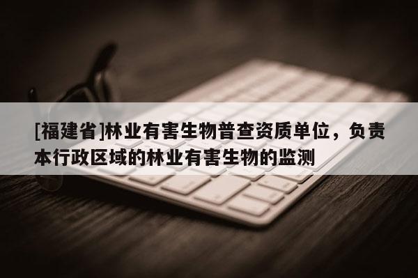 [福建省]林业有害生物普查资质单位，负责本行政区域的林业有害生物的监测