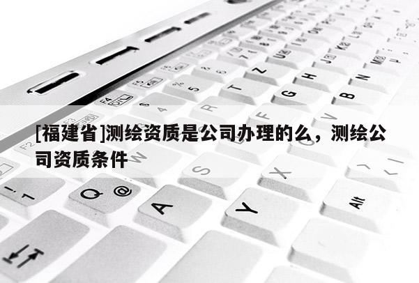 [福建省]测绘资质是公司办理的么，测绘公司资质条件