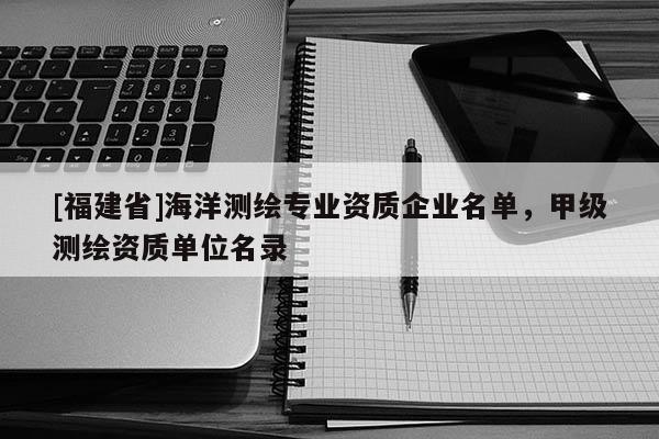 [福建省]海洋测绘专业资质企业名单，甲级测绘资质单位名录