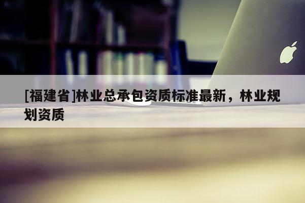 [福建省]林业总承包资质标准最新，林业规划资质