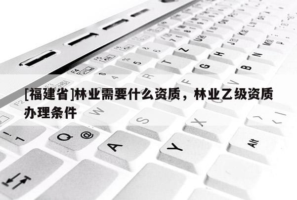 [福建省]林业需要什么资质，林业乙级资质办理条件