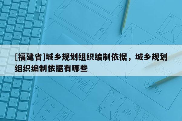 [福建省]城乡规划组织编制依据，城乡规划组织编制依据有哪些