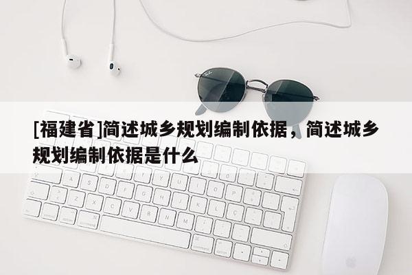 [福建省]简述城乡规划编制依据，简述城乡规划编制依据是什么