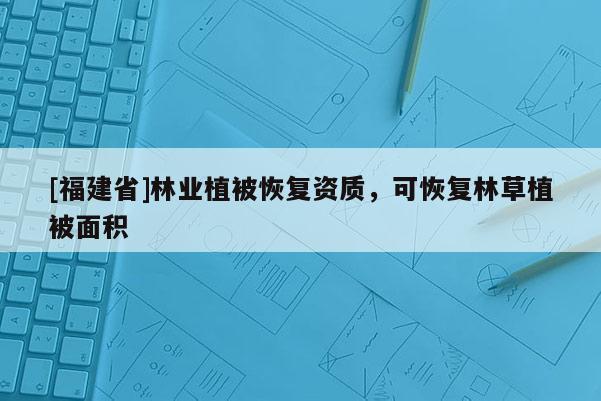 [福建省]林业植被恢复资质，可恢复林草植被面积