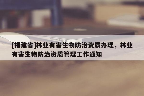 [福建省]林业有害生物防治资质办理，林业有害生物防治资质管理工作通知