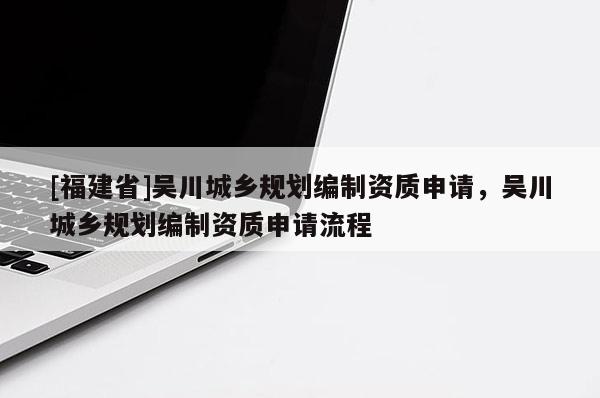 [福建省]吴川城乡规划编制资质申请，吴川城乡规划编制资质申请流程