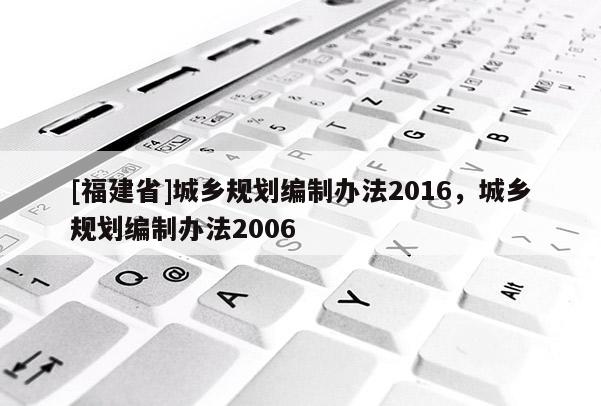 [福建省]城乡规划编制办法2016，城乡规划编制办法2006