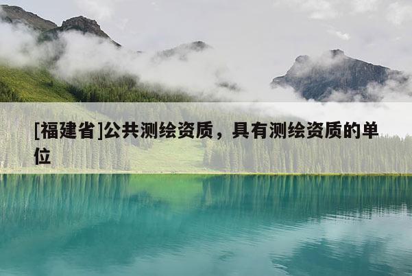 [福建省]公共测绘资质，具有测绘资质的单位