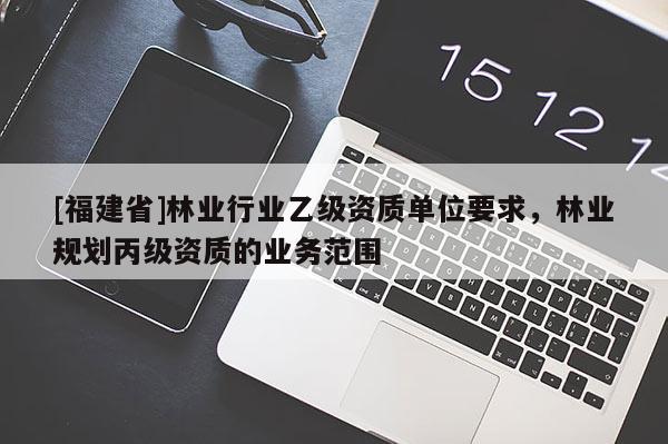 [福建省]林业行业乙级资质单位要求，林业规划丙级资质的业务范围