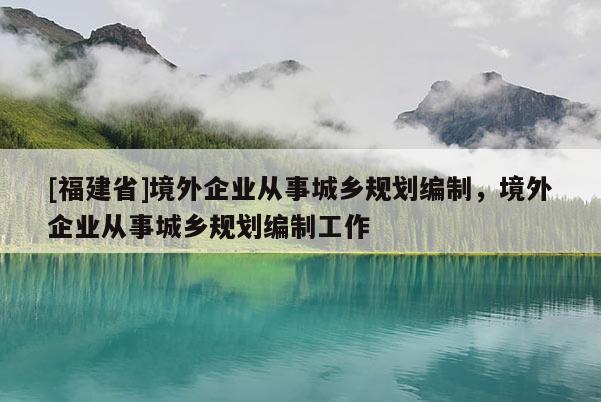 [福建省]境外企业从事城乡规划编制，境外企业从事城乡规划编制工作