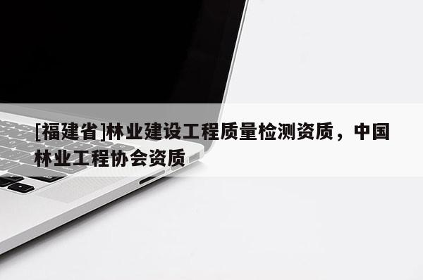 [福建省]林业建设工程质量检测资质，中国林业工程协会资质