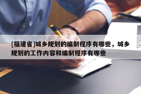 [福建省]城乡规划的编制程序有哪些，城乡规划的工作内容和编制程序有哪些