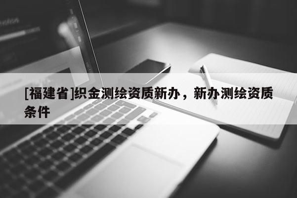 [福建省]织金测绘资质新办，新办测绘资质条件