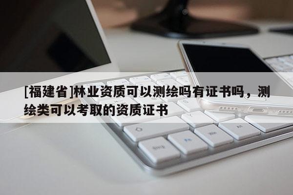 [福建省]林业资质可以测绘吗有证书吗，测绘类可以考取的资质证书