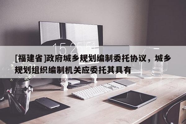 [福建省]政府城乡规划编制委托协议，城乡规划组织编制机关应委托其具有