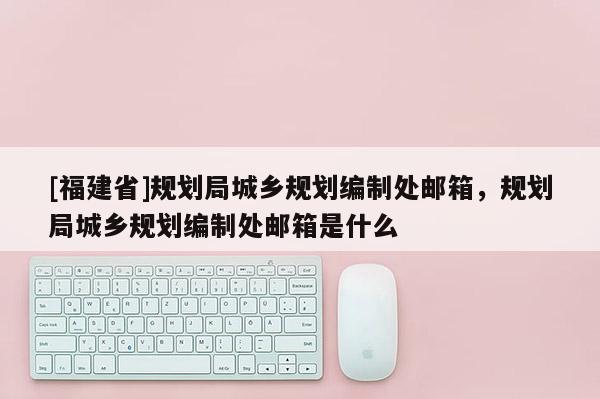 [福建省]规划局城乡规划编制处邮箱，规划局城乡规划编制处邮箱是什么