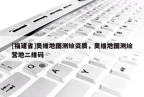 [福建省]奥维地图测绘资质，奥维地图测绘营地二维码