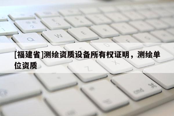 [福建省]测绘资质设备所有权证明，测绘单位资质