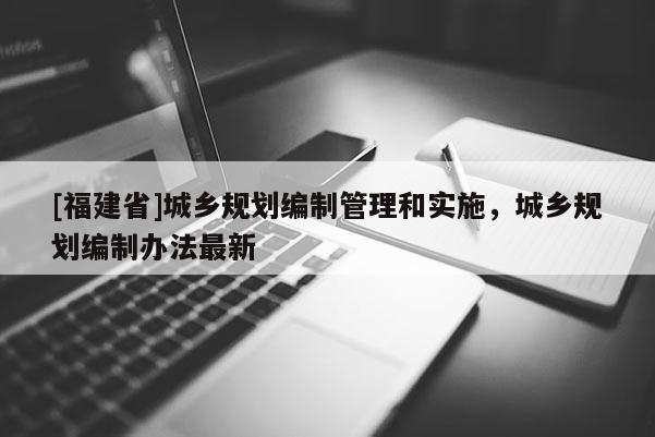 [福建省]城乡规划编制管理和实施，城乡规划编制办法最新