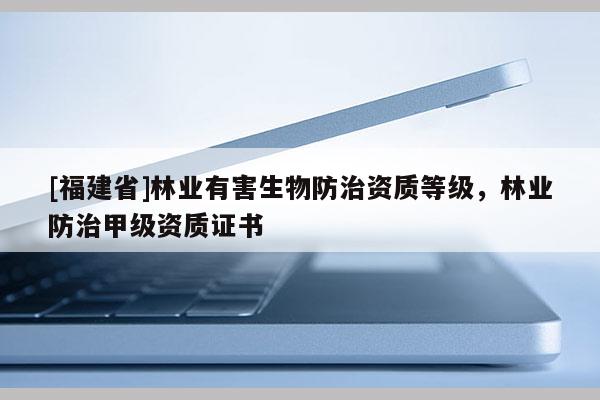 [福建省]林业有害生物防治资质等级，林业防治甲级资质证书