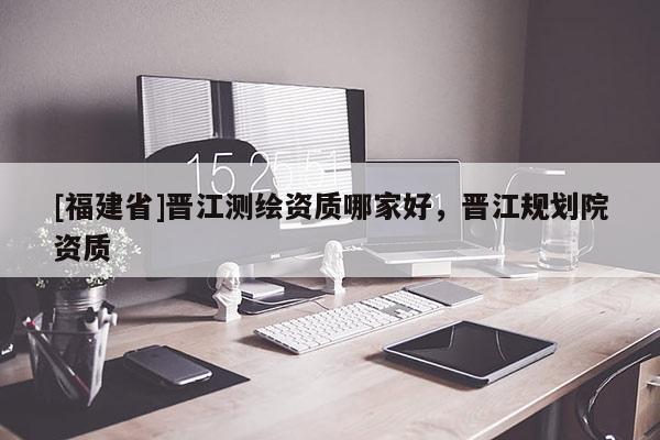 [福建省]晋江测绘资质哪家好，晋江规划院资质
