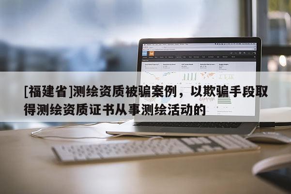 [福建省]测绘资质被骗案例，以欺骗手段取得测绘资质证书从事测绘活动的