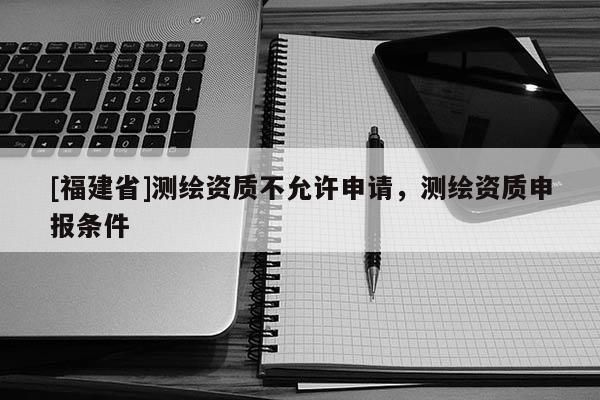 [福建省]测绘资质不允许申请，测绘资质申报条件