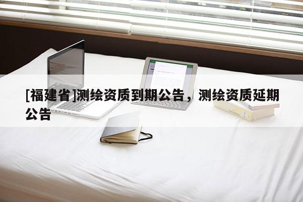 [福建省]测绘资质到期公告，测绘资质延期公告