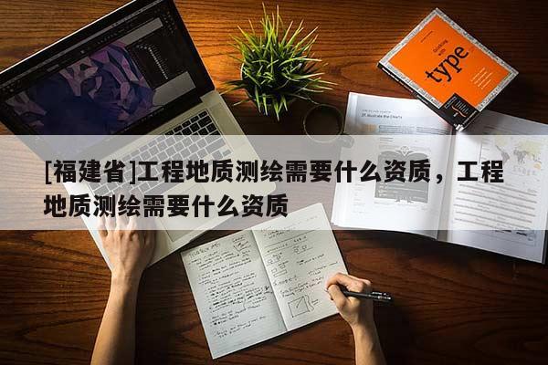 [福建省]工程地质测绘需要什么资质，工程地质测绘需要什么资质